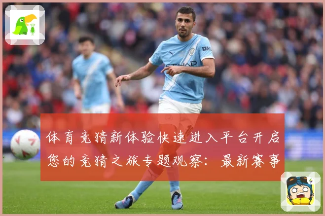 体育竞猜新体验快速进入平台开启您的竞猜之旅专题观察：最新赛事动态与深度分析