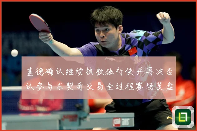 基德确认继续执教独行侠并再次否认参与东契奇交易全过程赛场复盘：最新赛事动态与深度分析