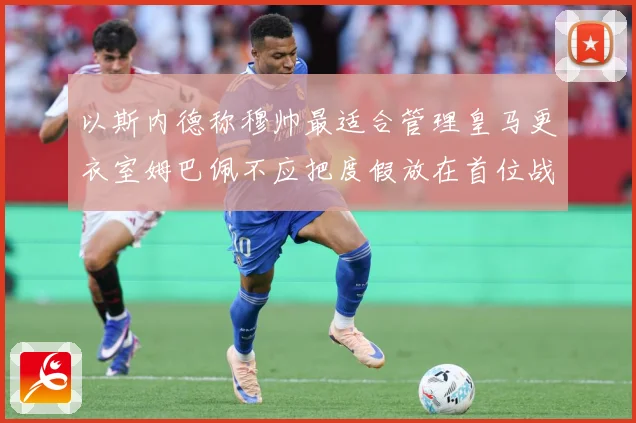 以斯内德称穆帅最适合管理皇马更衣室姆巴佩不应把度假放在首位战术观察：最新赛事动态与深度分析