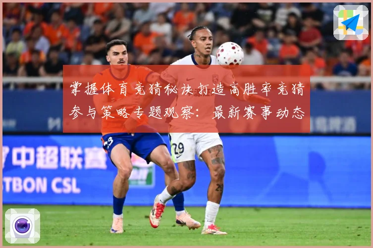 掌握体育竞猜秘诀打造高胜率竞猜参与策略专题观察：最新赛事动态与深度分析
