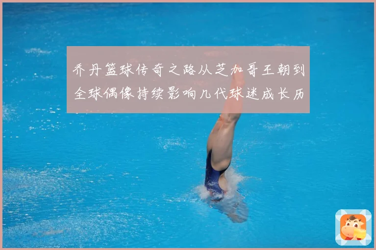 乔丹篮球传奇之路从芝加哥王朝到全球偶像持续影响几代球迷成长历程：最新赛事动态与深度分析