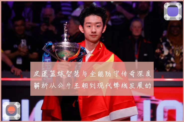 皮蓬篮球智慧与全能防守传奇深度解析从公牛王朝到现代锋线发展的深远影响：最新赛事动态与深度分析
