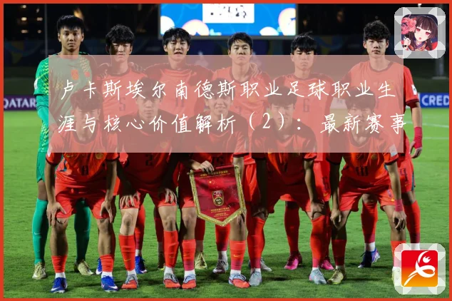 卢卡斯埃尔南德斯职业足球职业生涯与核心价值解析（2）：最新赛事动态与深度分析