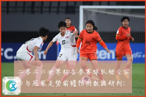二零二六世界杯各参赛球队综合实力与冠军走势前瞻预测数据研判：最新赛事动态与深度分析
