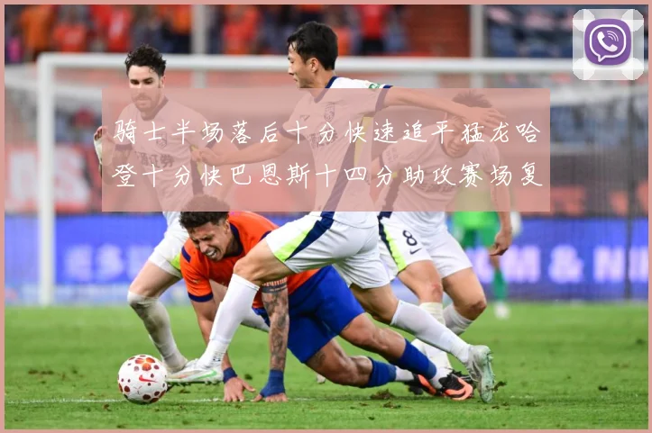 骑士半场落后十分快速追平猛龙哈登十分快巴恩斯十四分助攻赛场复盘：最新赛事动态与深度分析