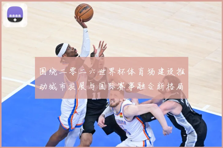 围绕二零二六世界杯体育场建设推动城市发展与国际赛事融合新格局赛事前瞻：最新赛事动态与深度分析