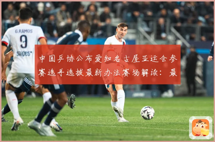 中国乒协公布爱知名古屋亚运会参赛选手选拔最新办法赛场解读：最新赛事动态与深度分析