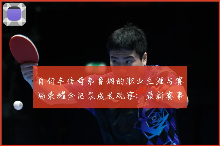 自行车传奇弗鲁姆的职业生涯与赛场荣耀全记录成长观察：最新赛事动态与深度分析