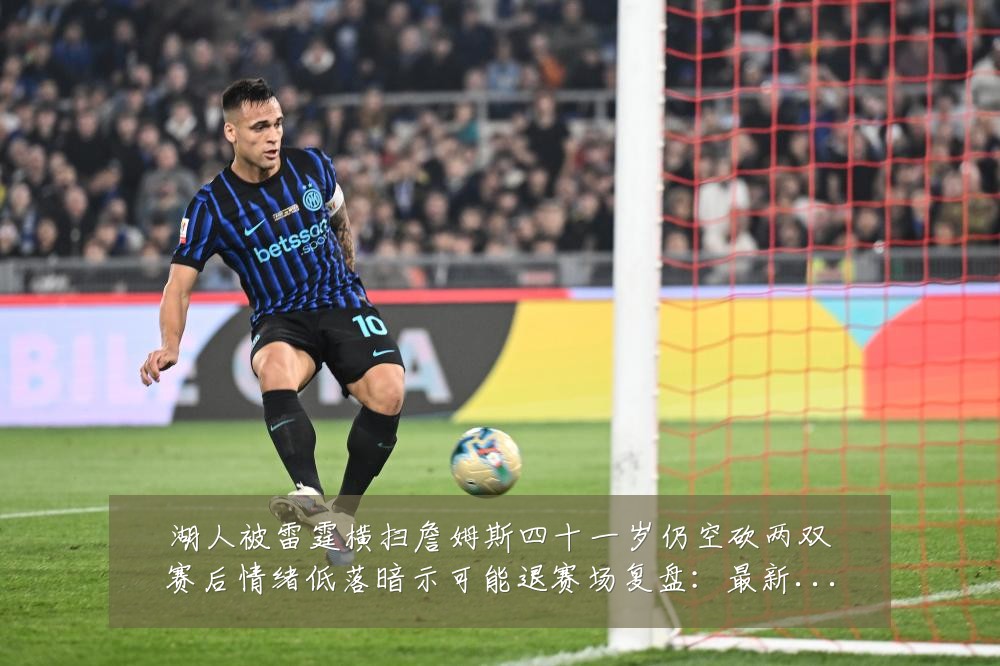 湖人被雷霆横扫詹姆斯四十一岁仍空砍两双赛后情绪低落暗示可能退赛场复盘:最新赛事动态与深度分析