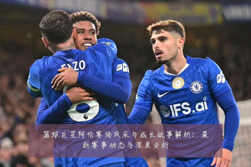 篮球巨星阿伦赛场风采与成长故事解析：最新赛事动态与深度分析