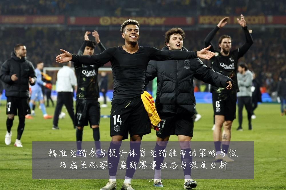 精准竞猜参与提升体育竞猜胜率的策略与技巧成长观察：最新赛事动态与深度分析