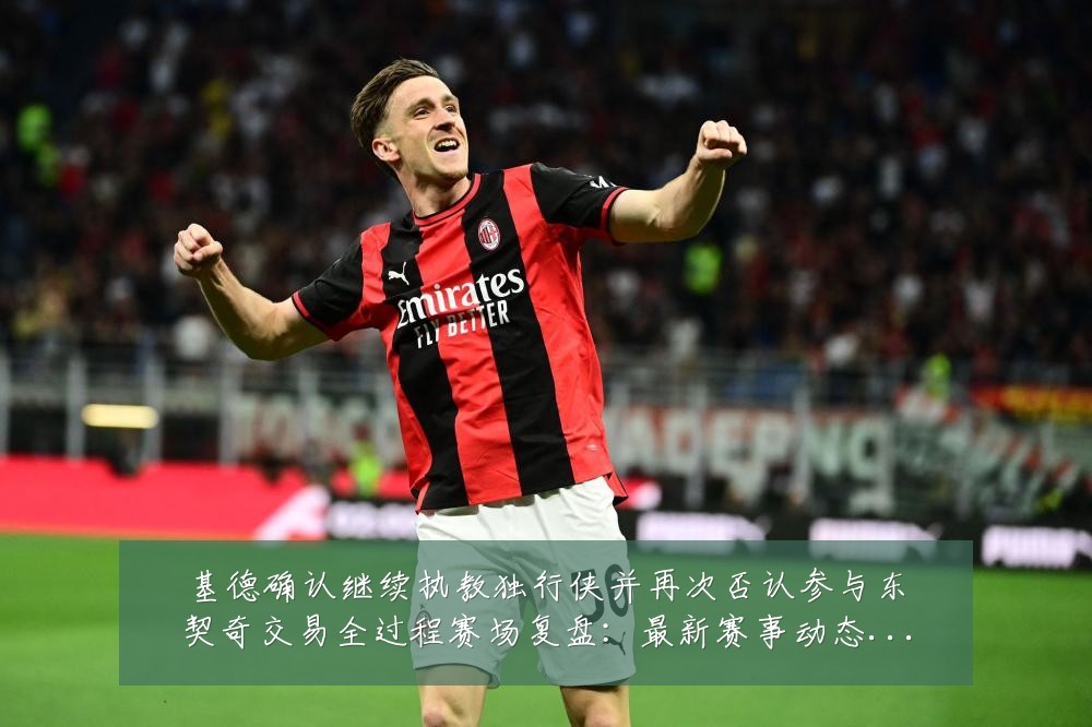 基德确认继续执教独行侠并再次否认参与东契奇交易全过程赛场复盘：最新赛事动态与深度分析