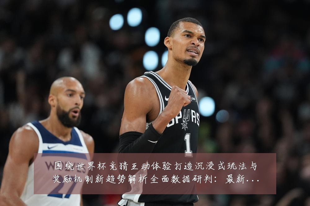 围绕世界杯竞猜互动体验打造沉浸式玩法与奖励机制新趋势解析全面数据研判：最新赛事动态与深度分析