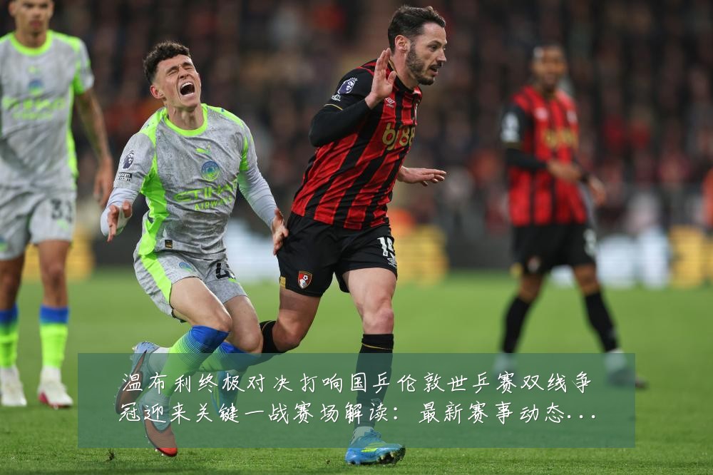 温布利终极对决打响国乒伦敦世乒赛双线争冠迎来关键一战赛场解读：最新赛事动态与深度分析