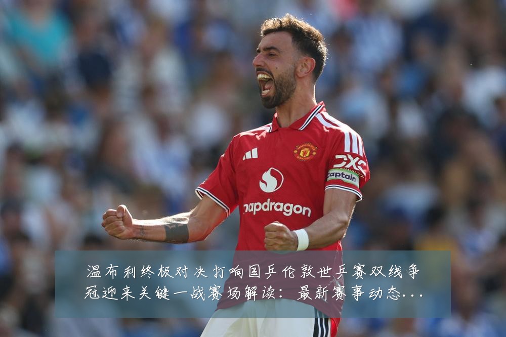 温布利终极对决打响国乒伦敦世乒赛双线争冠迎来关键一战赛场解读：最新赛事动态与深度分析