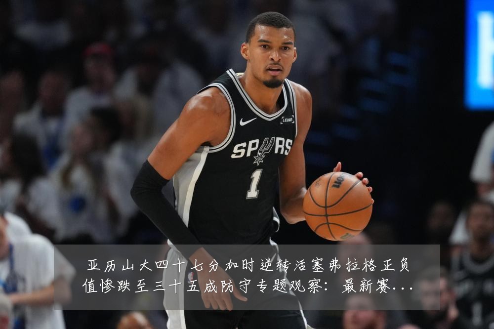 亚历山大四十七分加时逆转活塞弗拉格正负值惨跌至三十五成防守专题观察:最新赛事动态与深度分析