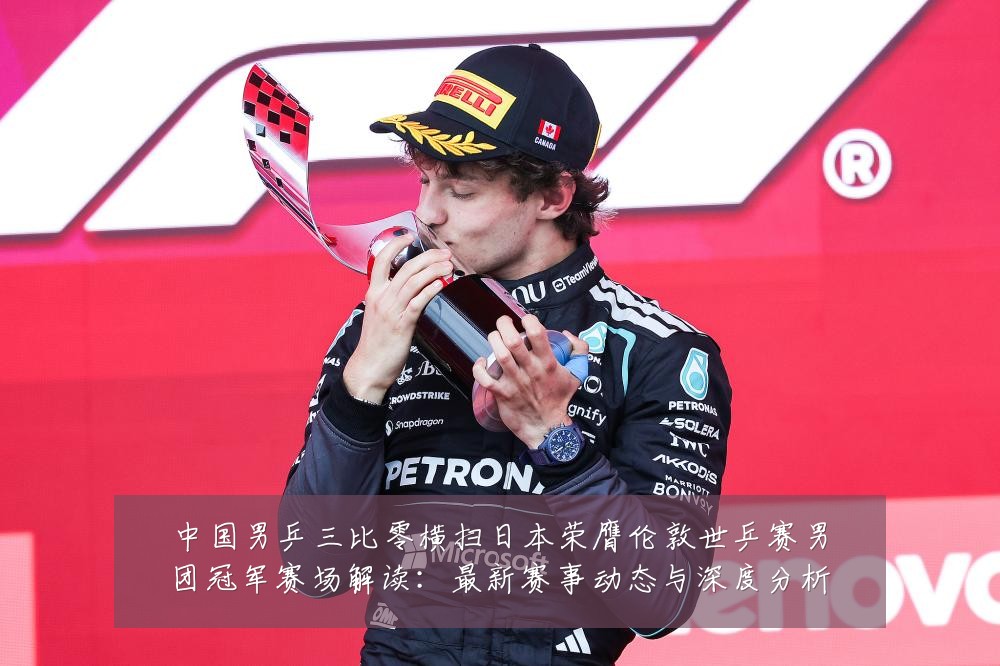 中国男乒三比零横扫日本荣膺伦敦世乒赛男团冠军赛场解读：最新赛事动态与深度分析