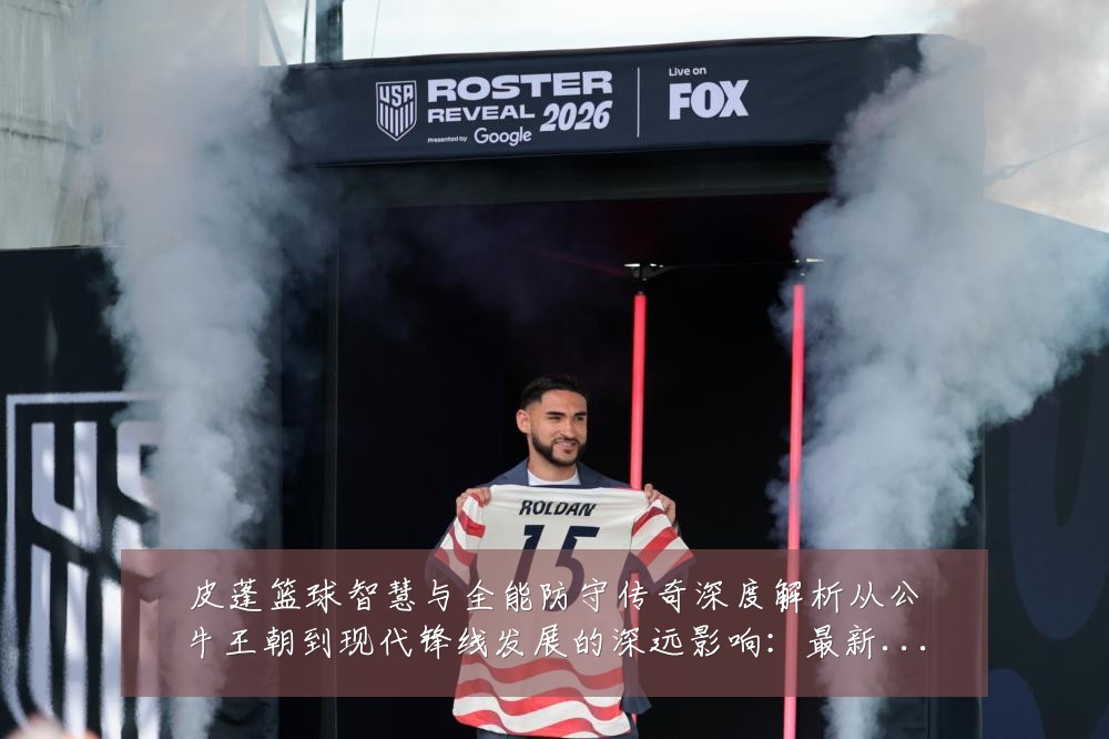 皮蓬篮球智慧与全能防守传奇深度解析从公牛王朝到现代锋线发展的深远影响:最新赛事动态与深度分析